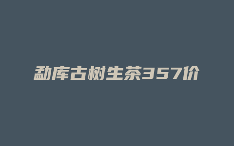 勐库古树生茶357价格多少_http://www.chayejidi.com_茶叶价格_第1张