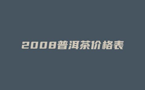 2008普洱茶价格表_http://www.chayejidi.com_茶叶价格_第1张