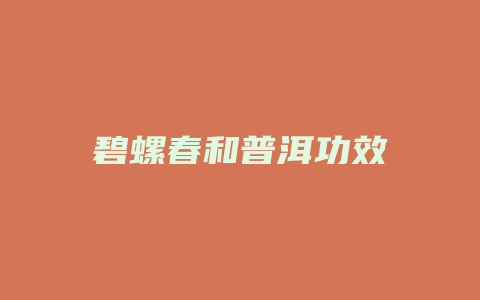 碧螺春和普洱功效_http://www.chayejidi.com_茶叶功效_第1张