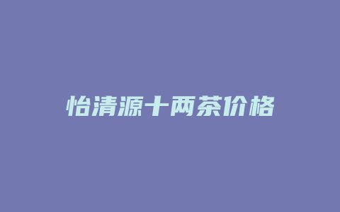 怡清源十两茶价格_http://www.chayejidi.com_茶叶价格_第1张