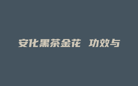 安化黑茶金花 功效与作用_http://www.chayejidi.com_茶叶功效_第1张