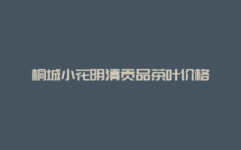 桐城小花明清贡品茶叶价格_http://www.chayejidi.com_茶叶知识_第1张