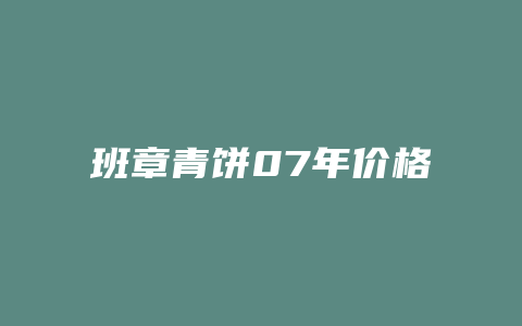 班章青饼07年价格多少_http://www.chayejidi.com_茶叶价格_第1张