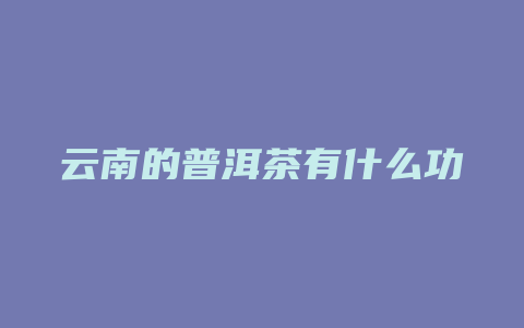 云南的普洱茶有什么功效_http://www.chayejidi.com_茶叶功效_第1张