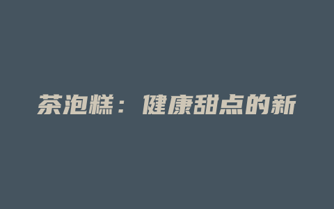 茶泡糕：健康甜点的新宠，提神养颜、润肤养胃，美味与功效齐飞！_http://www.chayejidi.com_茶叶功效_第1张