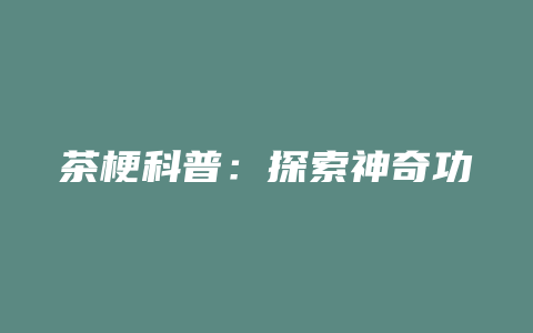 茶梗科普：探索神奇功效！调节血糖、减肥瘦身、益肝明目、润喉养颜等，惊艳你的健康生活！_http://www.chayejidi.com_茶叶功效_第1张