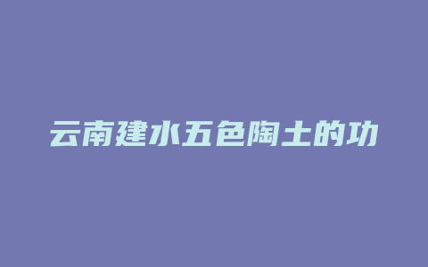 云南建水五色陶土的功效_http://www.chayejidi.com_茶叶功效_第1张