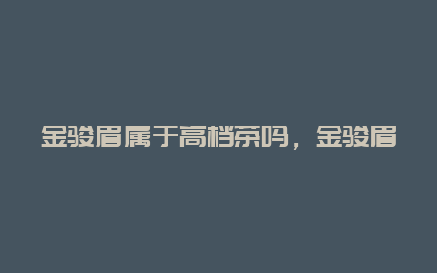 金骏眉属于高档茶吗，金骏眉什么档次_http://www.chayejidi.com_茶叶知识_第1张