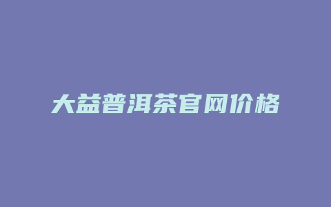 大益普洱茶官网价格_http://www.chayejidi.com_茶叶价格_第1张