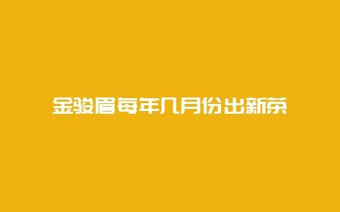 金骏眉每年几月份出新茶_http://www.chayejidi.com_茶叶知识_第1张