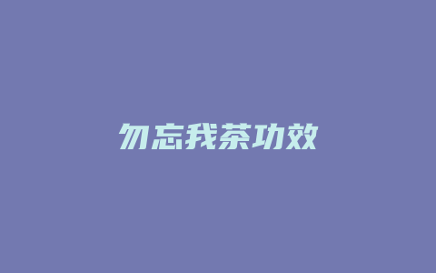 勿忘我茶功效_http://www.chayejidi.com_茶叶功效_第1张