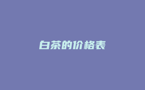 白茶的价格表_http://www.chayejidi.com_茶叶价格_第1张