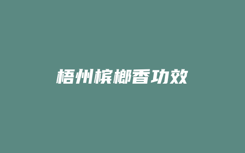 梧州槟榔香功效_http://www.chayejidi.com_茶叶功效_第1张