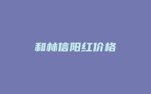 和林信阳红价格_http://www.chayejidi.com_茶叶价格_第1张