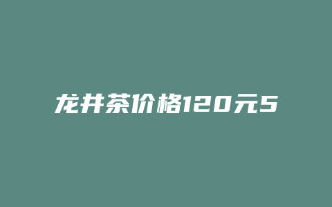 龙井茶价格多少120元500克_http://www.chayejidi.com_茶叶价格_第1张