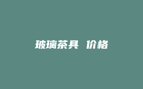 玻璃茶具 价格多少_http://www.chayejidi.com_茶叶价格_第1张