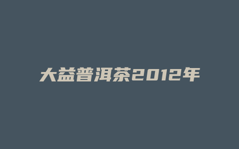 大益普洱茶2012年价格多少_http://www.chayejidi.com_茶叶价格_第1张