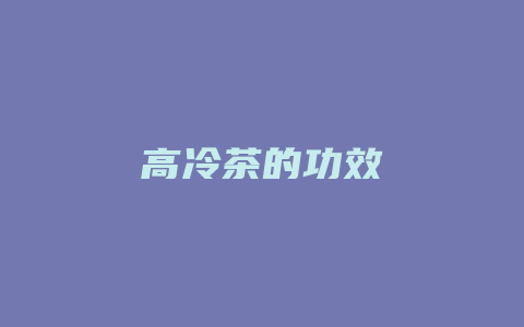 高冷茶的功效_http://www.chayejidi.com_茶叶功效_第1张