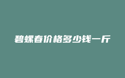 碧螺春价格多少钱一斤_http://www.chayejidi.com_茶叶价格_第1张