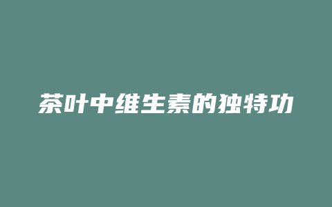 茶叶中维生素的独特功效_http://www.chayejidi.com_茶叶功效_第1张