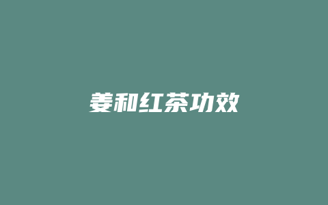 姜和红茶功效_http://www.chayejidi.com_茶叶功效_第1张