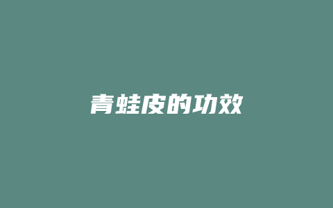 青蛙皮的功效_http://www.chayejidi.com_茶叶功效_第1张