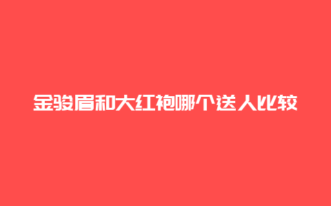 金骏眉和大红袍哪个送人比较好_http://www.chayejidi.com_茶叶知识_第1张