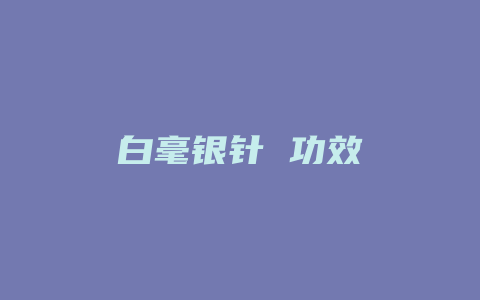 白毫银针 功效_http://www.chayejidi.com_茶叶功效_第1张