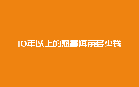 10年以上的熟普洱茶多少钱_http://www.chayejidi.com_茶叶知识_第1张