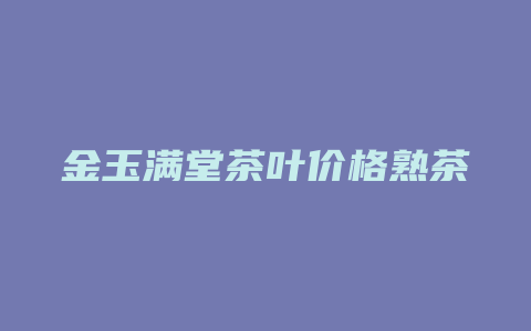 金玉满堂茶叶价格熟茶_http://www.chayejidi.com_茶叶价格_第1张