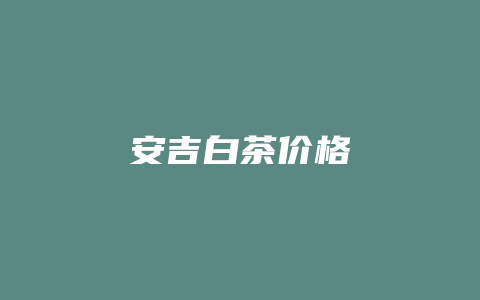 安吉白茶价格多少_http://www.chayejidi.com_茶叶价格_第1张