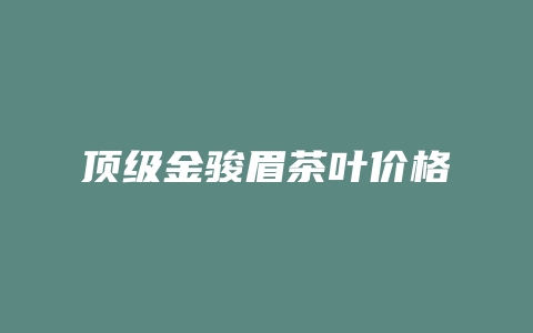 顶级金骏眉茶叶价格多少_http://www.chayejidi.com_茶叶价格_第1张