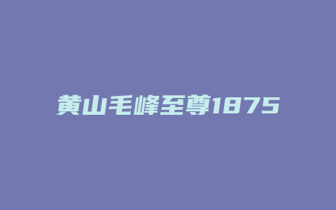 黄山毛峰至尊1875价格多少_http://www.chayejidi.com_茶叶价格_第1张