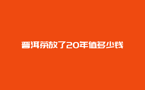 普洱茶放了20年值多少钱_http://www.chayejidi.com_茶叶知识_第1张