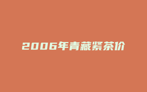 2006年青藏紧茶价格_http://www.chayejidi.com_茶叶价格_第1张