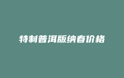 特制普洱版纳春价格多少_http://www.chayejidi.com_茶叶价格_第1张