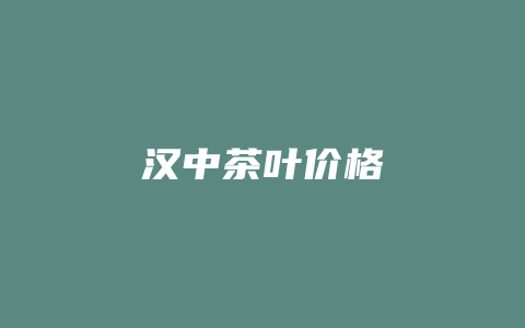 汉中茶叶价格多少_http://www.chayejidi.com_茶叶价格_第1张