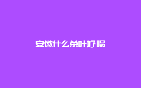 安徽什么茶叶好喝_http://www.chayejidi.com_茶叶知识_第1张