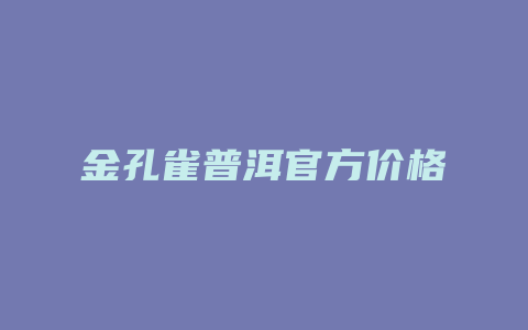 金孔雀普洱官方价格多少_http://www.chayejidi.com_茶叶价格_第1张