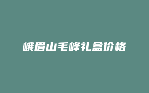 峨眉山毛峰礼盒价格_http://www.chayejidi.com_茶叶价格_第1张