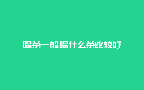 喝茶一般喝什么茶比较好_http://www.chayejidi.com_茶叶知识_第1张