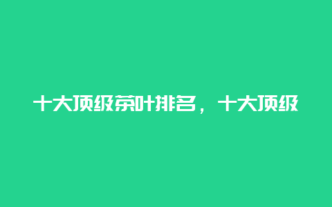 十大顶级茶叶排名，十大顶级茶叶价格_http://www.chayejidi.com_茶叶知识_第1张