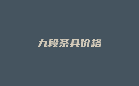 九段茶具价格多少_http://www.chayejidi.com_茶叶价格_第1张