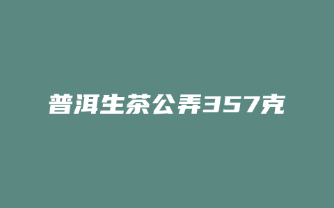 普洱生茶公弄357克价格多少_http://www.chayejidi.com_茶叶价格_第1张