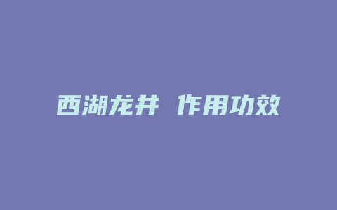 西湖龙井 作用功效_http://www.chayejidi.com_茶叶功效_第1张