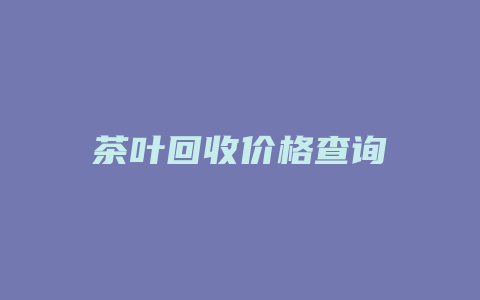 茶叶回收价格查询_http://www.chayejidi.com_茶叶价格_第1张