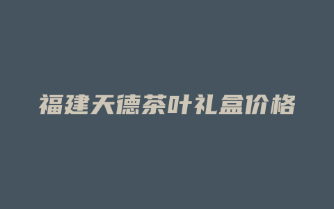 福建天德茶叶礼盒价格多少_http://www.chayejidi.com_茶叶价格_第1张