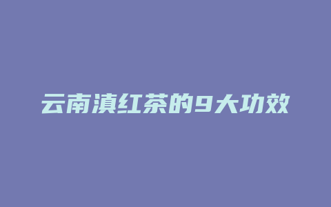 云南滇红茶的9大功效_http://www.chayejidi.com_茶叶功效_第1张