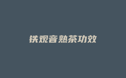 铁观音熟茶功效_http://www.chayejidi.com_茶叶功效_第1张