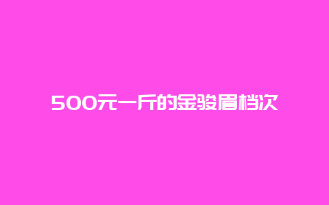 500元一斤的金骏眉档次_http://www.chayejidi.com_茶叶知识_第1张